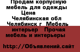 Продам корпусную мебель для одежды › Цена ­ 6 800 - Челябинская обл., Челябинск г. Мебель, интерьер » Прочая мебель и интерьеры   
